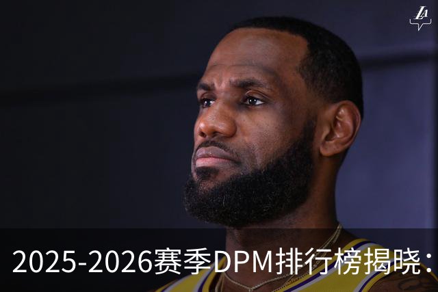 2025-2026赛季DPM排行榜揭晓：约基奇居首，文班紧随其后